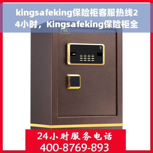kingsafeking保险柜客服热线24小时,Kingsafeking保险柜全天候客服热线,随时为您解答 kingsafeking保险柜客服热线24小时,Kingsafeking保险柜全天候客服热线,随时为您解答
