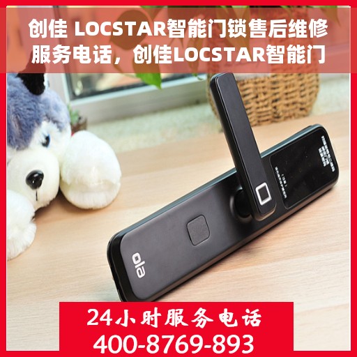 创佳 LOCSTAR智能门锁售后维修服务电话，创佳LOCSTAR智能门锁售后维修服务热线公布