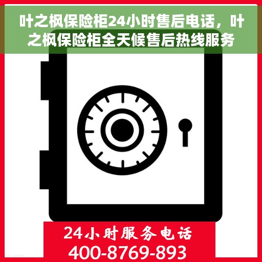 叶之枫保险柜24小时售后电话，叶之枫保险柜全天候售后热线服务支持