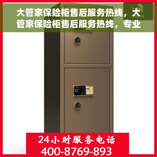 大管家保险柜售后服务热线，大管家保险柜售后服务热线，专业团队为您提供全方位服务保障