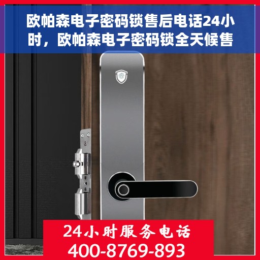 欧帕森电子密码锁售后电话24小时，欧帕森电子密码锁全天候售后热线，专业服务的保障