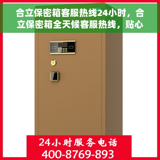 合立保密箱客服热线24小时，合立保密箱全天候客服热线，贴心服务不打烊