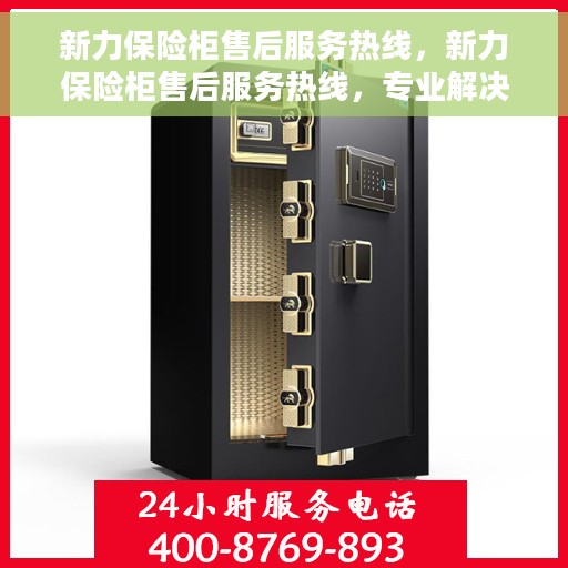 新力保险柜售后服务热线，新力保险柜售后服务热线，专业解决您的安全与售后问题