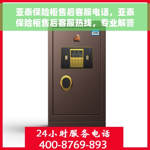 亚泰保险柜售后客服电话，亚泰保险柜售后客服热线，专业解答与售后无忧服务