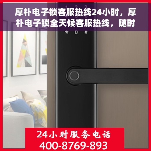厚朴电子锁客服热线24小时，厚朴电子锁全天候客服热线，随时为您解答疑问