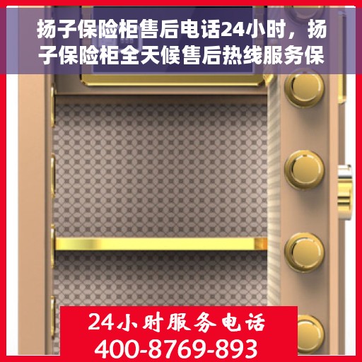 扬子保险柜售后电话24小时，扬子保险柜全天候售后热线服务保障，贴心无忧售后支持！
