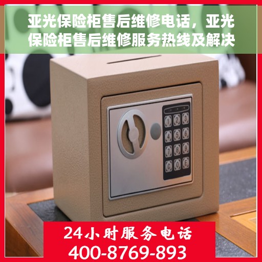 亚光保险柜售后维修电话，亚光保险柜售后维修服务热线及解决方案